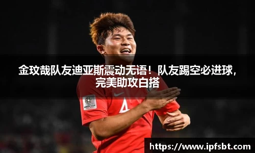 金玟哉队友迪亚斯震动无语！队友踢空必进球，完美助攻白搭