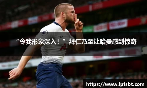 “令我形象深入！”拜仁乃至让哈曼感到惊奇